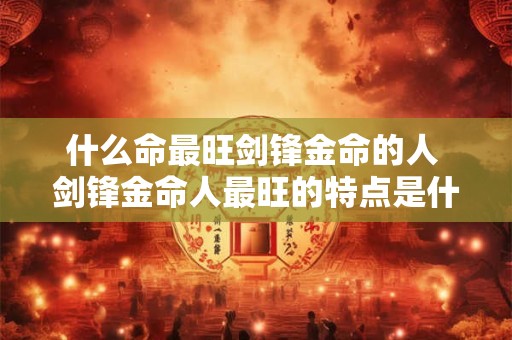 什么命最旺剑锋金命的人 剑锋金命人最旺的特点是什么 什么命最旺剑锋金命的人 剑锋金命人最旺的特点是什么