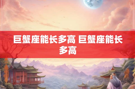 巨蟹座能长多高 巨蟹座能长多高 巨蟹座能长多高 巨蟹座能长多高
