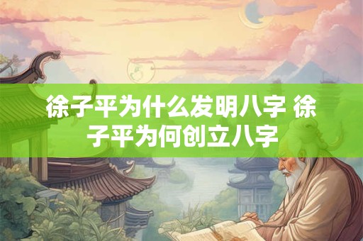 徐子平为什么发明八字 徐子平为何创立八字 徐子平为什么发明八字 徐子平为何创立八字