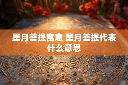 星月菩提寓意 星月菩提代表什么意思 星月菩提寓意 星月菩提代表什么意思