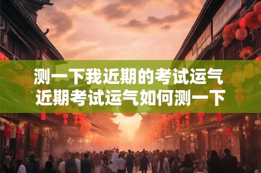 测一下我近期的考试运气 近期考试运气如何测一下 测一下我近期的考试运气 近期考试运气如何测一下
