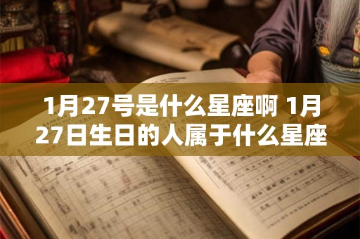 1月27号是什么星座啊 1月27日生日的人属于什么星座 1月27号是什么星座啊 1月27日生日的人属于什么星座