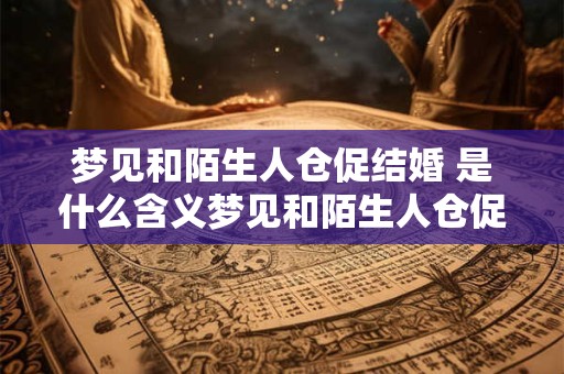 梦见和陌生人仓促结婚 是什么含义梦见和陌生人仓促结婚 梦见和陌生人仓促结婚 是什么含义梦见和陌生人仓促结婚