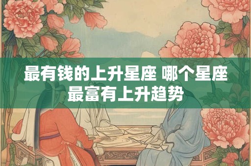 最有钱的上升星座 哪个星座最富有上升趋势