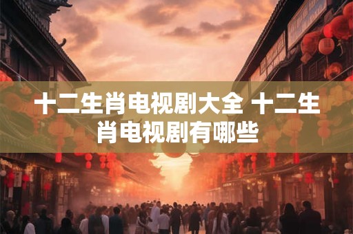 十二生肖电视剧大全 十二生肖电视剧有哪些 十二生肖电视剧大全 十二生肖电视剧有哪些