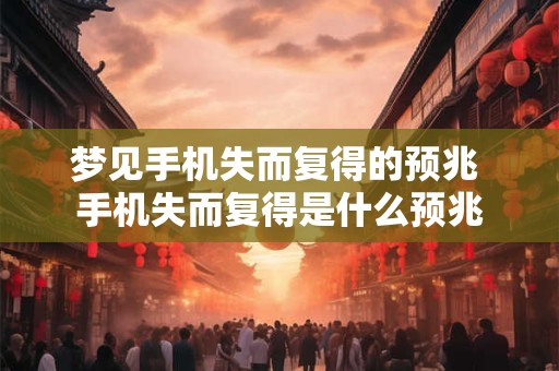 梦见手机失而复得的预兆 手机失而复得是什么预兆 梦见手机失而复得的预兆 手机失而复得是什么预兆