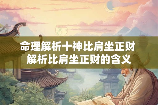 命理解析十神比肩坐正财 解析比肩坐正财的含义 命理解析十神比肩坐正财 解析比肩坐正财的含义