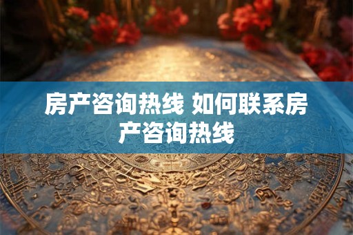房产咨询热线 如何联系房产咨询热线