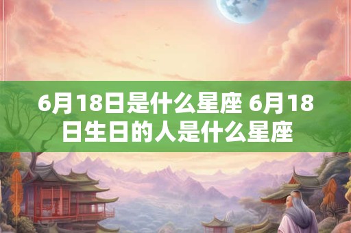 6月18日是什么星座 6月18日生日的人是什么星座