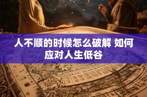 人不顺的时候怎么破解 如何应对人生低谷 人不顺的时候怎么破解 如何应对人生低谷