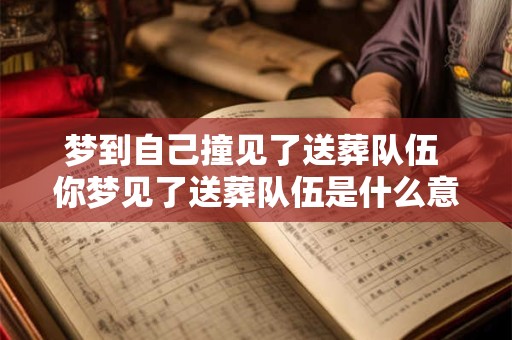 梦到自己撞见了送葬队伍 你梦见了送葬队伍是什么意思 梦到自己撞见了送葬队伍 你梦见了送葬队伍是什么意思