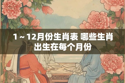 1~12月份生肖表 哪些生肖出生在每个月份 1~12月份生肖表 哪些生肖出生在每个月份