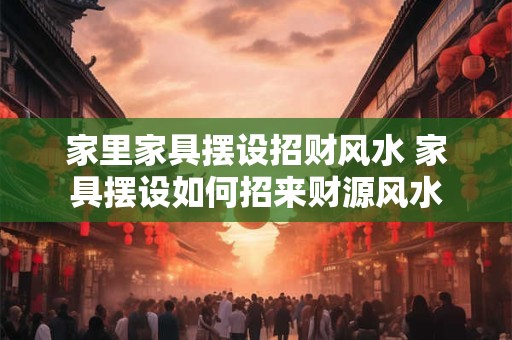 家里家具摆设招财风水 家具摆设如何招来财源风水 家里家具摆设招财风水 家具摆设如何招来财源风水