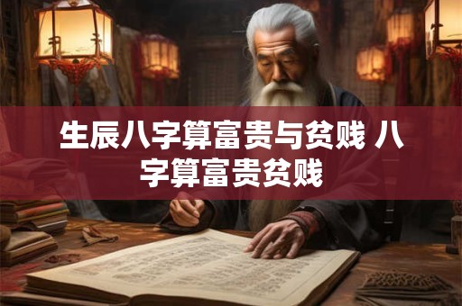 生辰八字算富贵与贫贱 八字算富贵贫贱