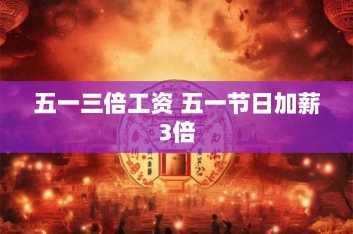 五一三倍工资 五一节日加薪3倍 五一三倍工资 五一节日加薪3倍