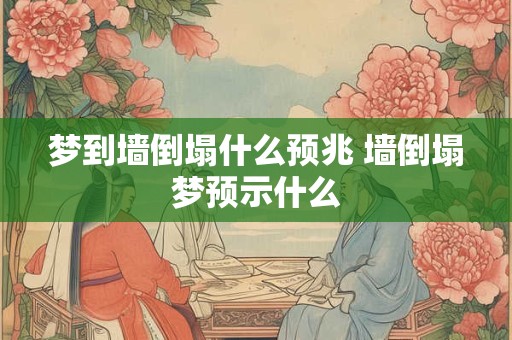 梦到墙倒塌什么预兆 墙倒塌梦预示什么 梦到墙倒塌什么预兆 墙倒塌梦预示什么