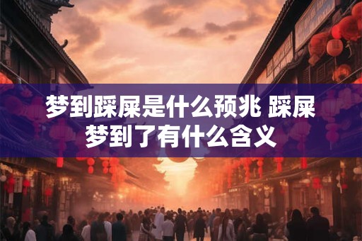 梦到踩屎是什么预兆 踩屎梦到了有什么含义 梦到踩屎是什么预兆 踩屎梦到了有什么含义