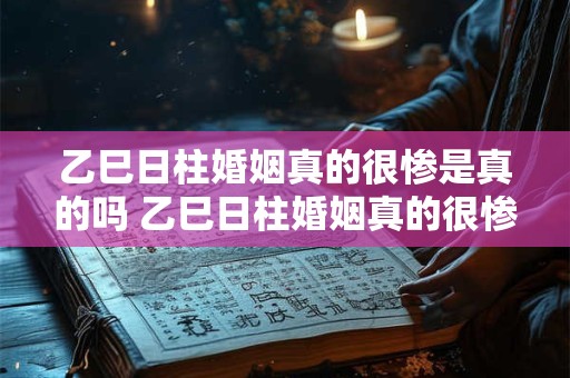 乙巳日柱婚姻真的很惨是真的吗 乙巳日柱婚姻真的很惨吗 乙巳日柱婚姻真的很惨是真的吗 乙巳日柱婚姻真的很惨吗