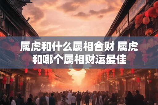 属虎和什么属相合财 属虎和哪个属相财运最佳 属虎和什么属相合财 属虎和哪个属相财运最佳