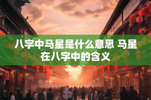 八字中马星是什么意思 马星在八字中的含义 八字中马星是什么意思 马星在八字中的含义