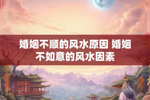婚姻不顺的风水原因 婚姻不如意的风水因素 婚姻不顺的风水原因 婚姻不如意的风水因素