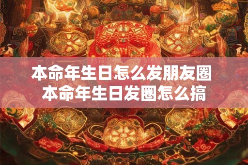 本命年生日怎么发朋友圈 本命年生日发圈怎么搞 本命年生日怎么发朋友圈 本命年生日发圈怎么搞