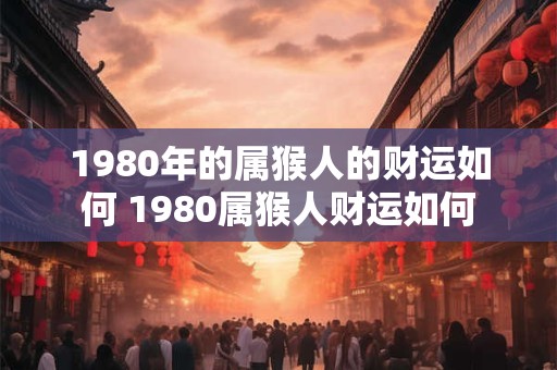 1980年的属猴人的财运如何 1980属猴人财运如何 1980年的属猴人的财运如何 1980属猴人财运如何