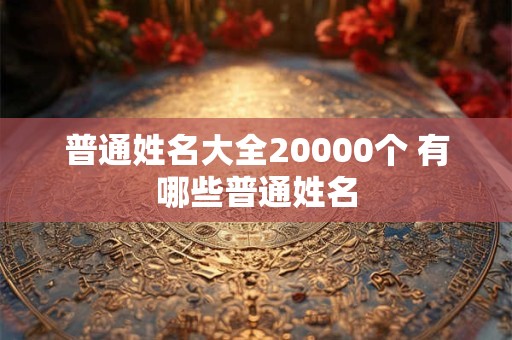 普通姓名大全20000个 有哪些普通姓名 普通姓名大全20000个 有哪些普通姓名