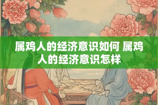 属鸡人的经济意识如何 属鸡人的经济意识怎样 属鸡人的经济意识如何 属鸡人的经济意识怎样