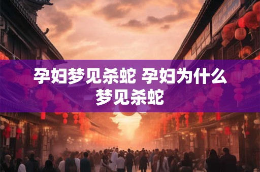 孕妇梦见杀蛇 孕妇为什么梦见杀蛇 孕妇梦见杀蛇 孕妇为什么梦见杀蛇