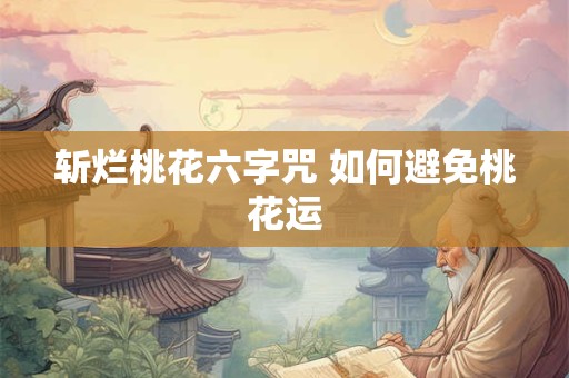 斩烂桃花六字咒 如何避免桃花运 斩烂桃花六字咒 如何避免桃花运