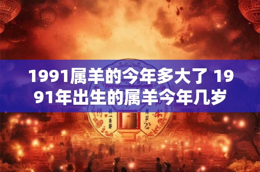 1991属羊的今年多大了 1991年出生的属羊今年几岁 1991属羊的今年多大了 1991年出生的属羊今年几岁