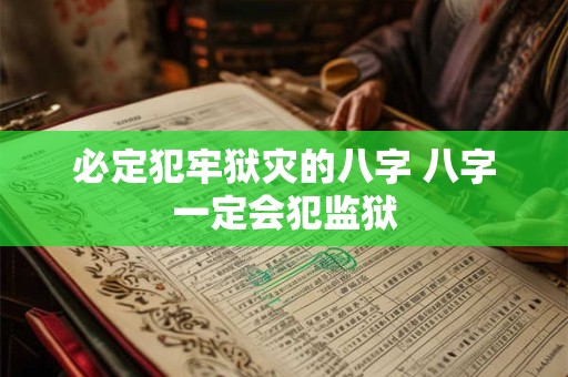 必定犯牢狱灾的八字 八字一定会犯监狱 必定犯牢狱灾的八字 八字一定会犯监狱