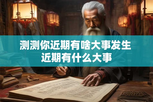 测测你近期有啥大事发生 近期有什么大事 测测你近期有啥大事发生 近期有什么大事