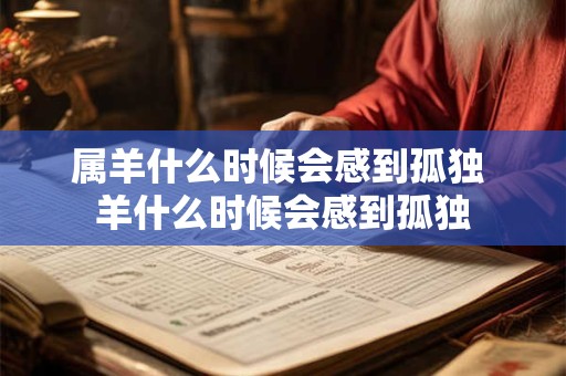 属羊什么时候会感到孤独 羊什么时候会感到孤独 属羊什么时候会感到孤独 羊什么时候会感到孤独