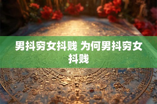 男抖穷女抖贱 为何男抖穷女抖贱 男抖穷女抖贱 为何男抖穷女抖贱