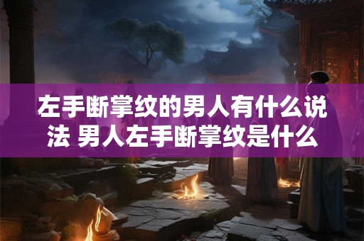 左手断掌纹的男人有什么说法 男人左手断掌纹是什么意思 左手断掌纹的男人有什么说法 男人左手断掌纹是什么意思