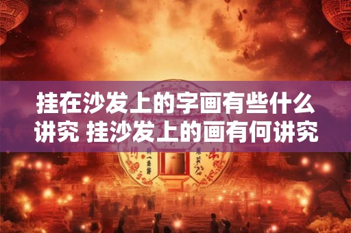 挂在沙发上的字画有些什么讲究 挂沙发上的画有何讲究 挂在沙发上的字画有些什么讲究 挂沙发上的画有何讲究