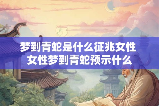 梦到青蛇是什么征兆女性 女性梦到青蛇预示什么 梦到青蛇是什么征兆女性 女性梦到青蛇预示什么