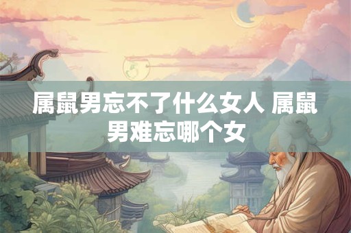 属鼠男忘不了什么女人 属鼠男难忘哪个女