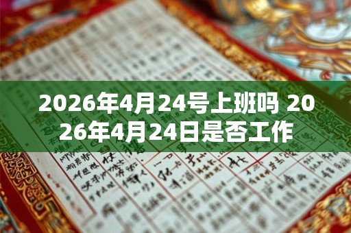 2026年4月24号上班吗 2026年4月24日是否工作 2026年4月24号上班吗 2026年4月24日是否工作
