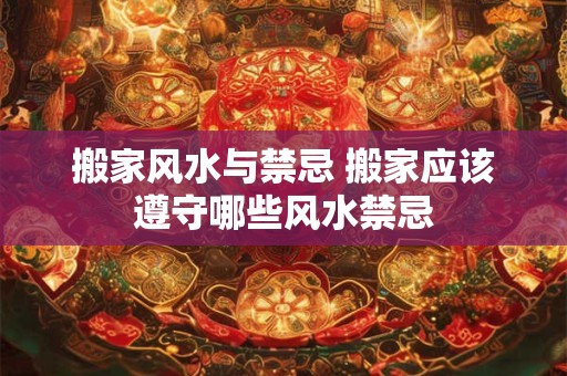 搬家风水与禁忌 搬家应该遵守哪些风水禁忌 搬家风水与禁忌 搬家应该遵守哪些风水禁忌