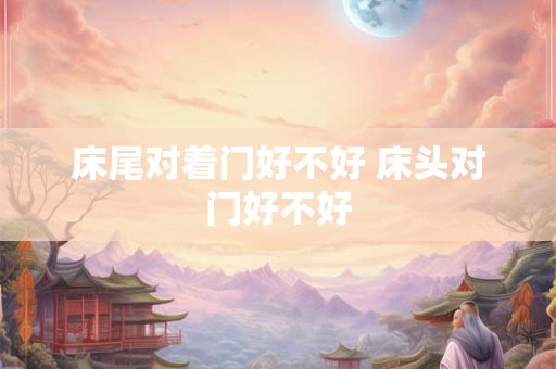床尾对着门好不好 床头对门好不好