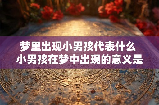 梦里出现小男孩代表什么 小男孩在梦中出现的意义是什么