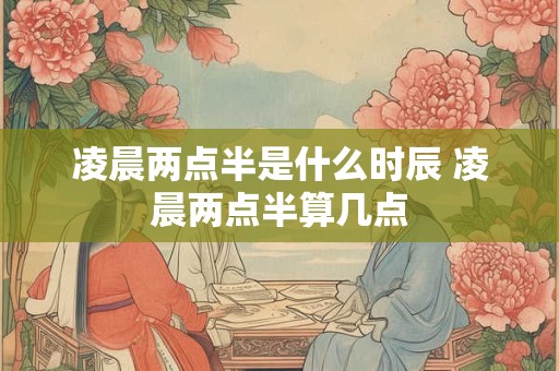 凌晨两点半是什么时辰 凌晨两点半算几点 凌晨两点半是什么时辰 凌晨两点半算几点