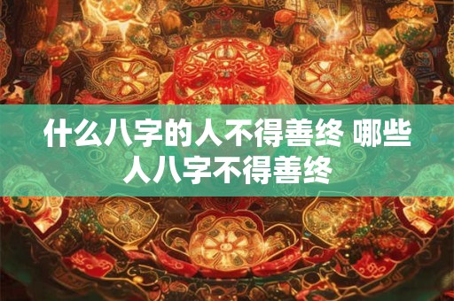 什么八字的人不得善终 哪些人八字不得善终