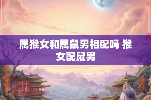 属猴女和属鼠男相配吗 猴女配鼠男