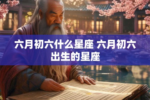 六月初六什么星座 六月初六出生的星座