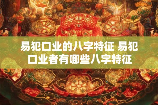 易犯口业的八字特征 易犯口业者有哪些八字特征 易犯口业的八字特征 易犯口业者有哪些八字特征