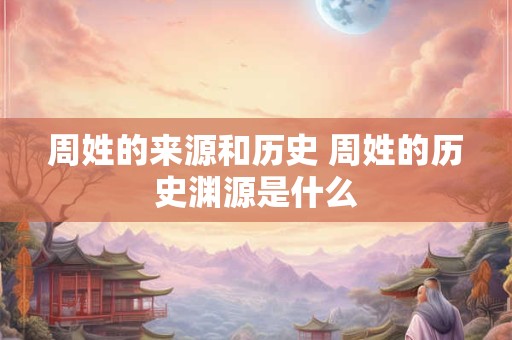 周姓的来源和历史 周姓的历史渊源是什么 周姓的来源和历史 周姓的历史渊源是什么